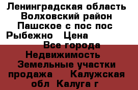 Ленинградская область Волховский район Пашское с/пос пос. Рыбежно › Цена ­ 1 000 000 - Все города Недвижимость » Земельные участки продажа   . Калужская обл.,Калуга г.